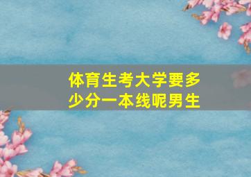 体育生考大学要多少分一本线呢男生