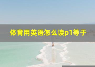 体育用英语怎么读p1等于