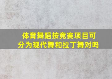 体育舞蹈按竞赛项目可分为现代舞和拉丁舞对吗