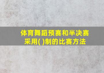 体育舞蹈预赛和半决赛采用( )制的比赛方法