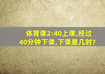 体育课2:40上课,经过40分钟下课,下课是几时?