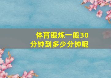 体育锻炼一般30分钟到多少分钟呢