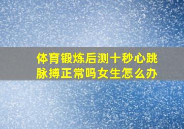 体育锻炼后测十秒心跳脉搏正常吗女生怎么办