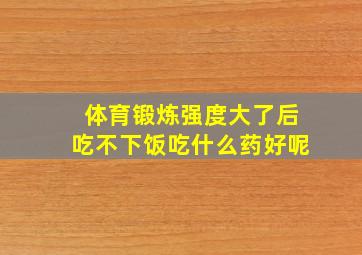 体育锻炼强度大了后吃不下饭吃什么药好呢