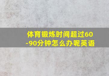 体育锻炼时间超过60-90分钟怎么办呢英语