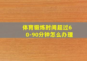 体育锻炼时间超过60-90分钟怎么办理