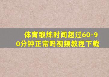 体育锻炼时间超过60-90分钟正常吗视频教程下载