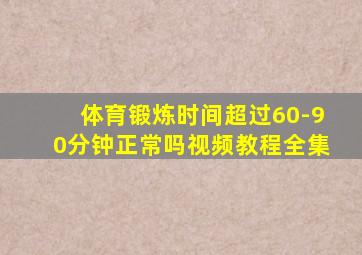 体育锻炼时间超过60-90分钟正常吗视频教程全集