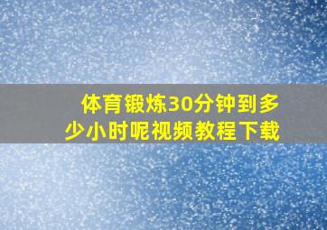 体育锻炼30分钟到多少小时呢视频教程下载