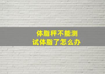 体脂秤不能测试体脂了怎么办