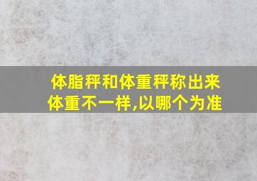 体脂秤和体重秤称出来体重不一样,以哪个为准