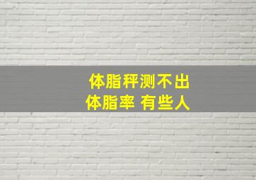 体脂秤测不出体脂率 有些人