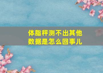 体脂秤测不出其他数据是怎么回事儿