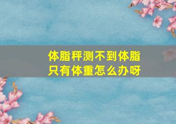 体脂秤测不到体脂只有体重怎么办呀