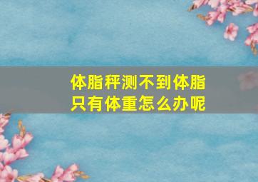 体脂秤测不到体脂只有体重怎么办呢