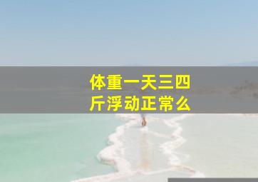 体重一天三四斤浮动正常么