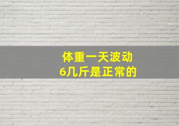 体重一天波动6几斤是正常的