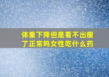 体重下降但是看不出瘦了正常吗女性吃什么药