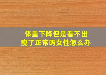 体重下降但是看不出瘦了正常吗女性怎么办