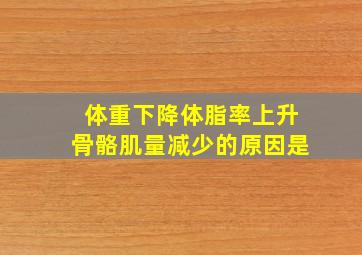 体重下降体脂率上升骨骼肌量减少的原因是