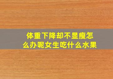 体重下降却不显瘦怎么办呢女生吃什么水果