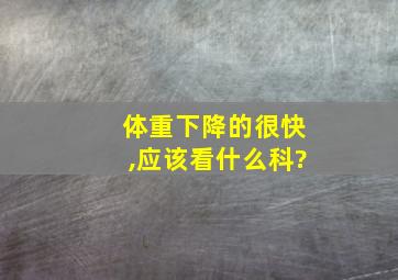 体重下降的很快,应该看什么科?