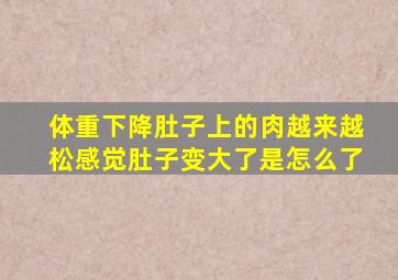 体重下降肚子上的肉越来越松感觉肚子变大了是怎么了