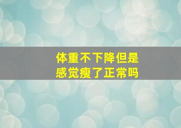 体重不下降但是感觉瘦了正常吗