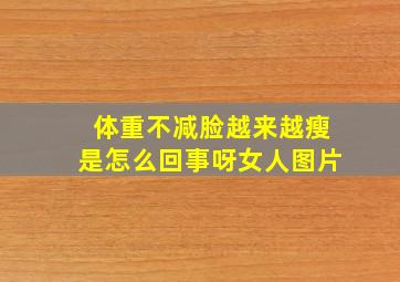 体重不减脸越来越瘦是怎么回事呀女人图片