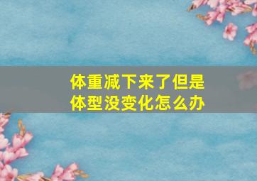 体重减下来了但是体型没变化怎么办