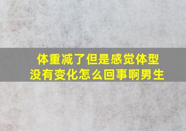 体重减了但是感觉体型没有变化怎么回事啊男生