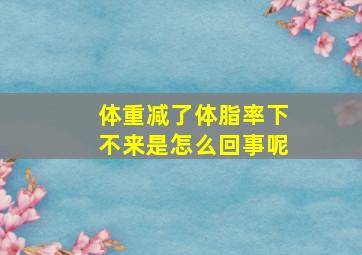 体重减了体脂率下不来是怎么回事呢