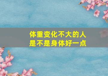 体重变化不大的人是不是身体好一点