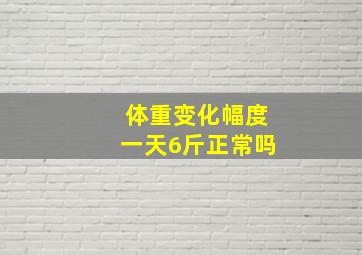 体重变化幅度一天6斤正常吗