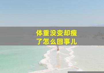 体重没变却瘦了怎么回事儿