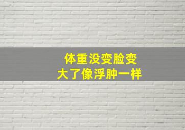 体重没变脸变大了像浮肿一样