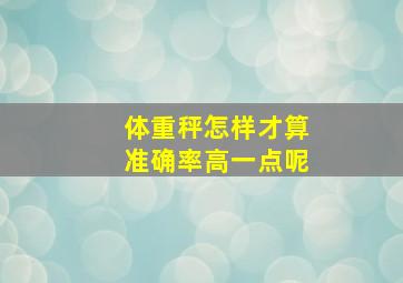 体重秤怎样才算准确率高一点呢