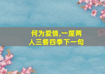 何为爱情,一屋两人三餐四季下一句