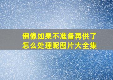 佛像如果不准备再供了怎么处理呢图片大全集