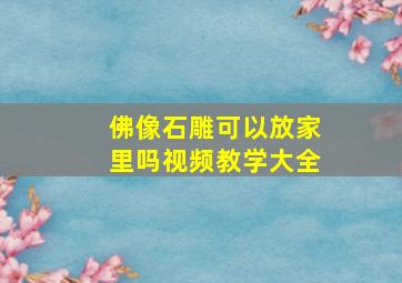 佛像石雕可以放家里吗视频教学大全