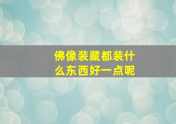 佛像装藏都装什么东西好一点呢