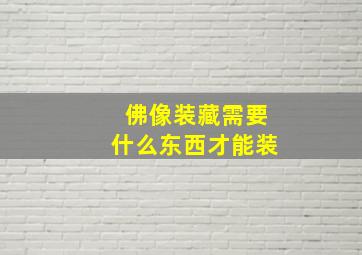 佛像装藏需要什么东西才能装