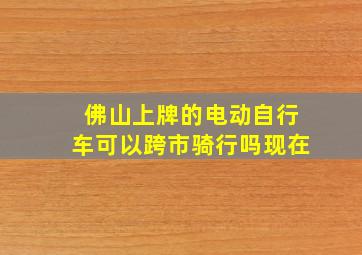 佛山上牌的电动自行车可以跨市骑行吗现在