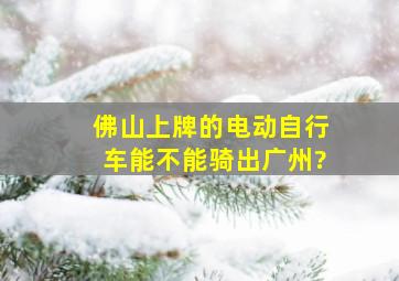 佛山上牌的电动自行车能不能骑出广州?