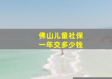 佛山儿童社保一年交多少钱