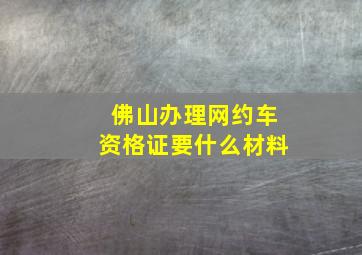 佛山办理网约车资格证要什么材料