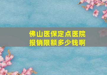 佛山医保定点医院报销限额多少钱啊