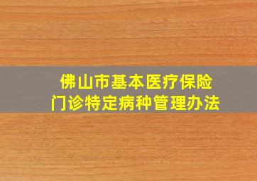 佛山市基本医疗保险门诊特定病种管理办法