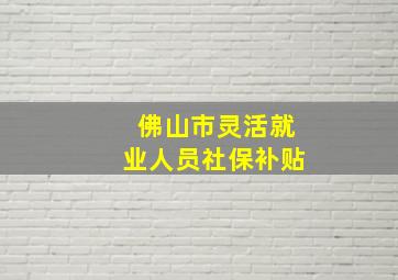 佛山市灵活就业人员社保补贴