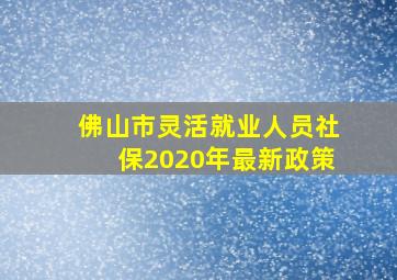 佛山市灵活就业人员社保2020年最新政策